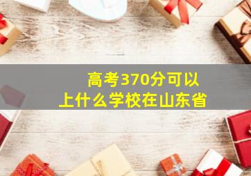 高考370分可以上什么学校在山东省