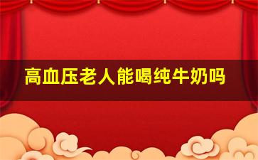 高血压老人能喝纯牛奶吗