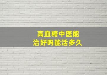 高血糖中医能治好吗能活多久