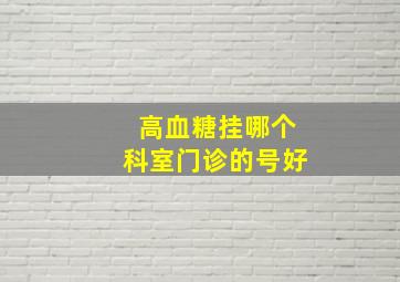 高血糖挂哪个科室门诊的号好