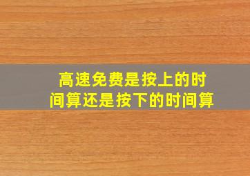 高速免费是按上的时间算还是按下的时间算