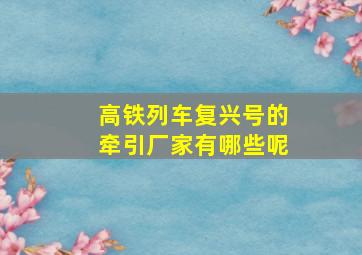 高铁列车复兴号的牵引厂家有哪些呢