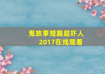 鬼故事短篇超吓人2017在线观看