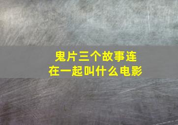 鬼片三个故事连在一起叫什么电影