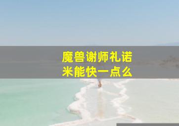 魔兽谢师礼诺米能快一点么