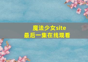 魔法少女site最后一集在线观看