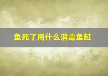 鱼死了用什么消毒鱼缸