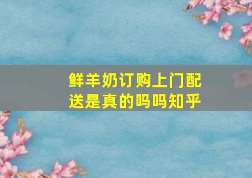 鲜羊奶订购上门配送是真的吗吗知乎