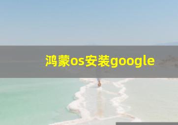 鸿蒙os安装google