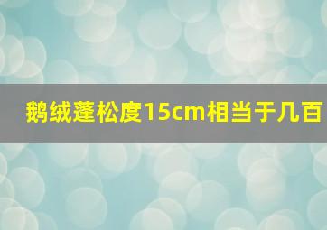 鹅绒蓬松度15cm相当于几百