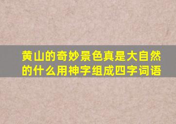 黄山的奇妙景色真是大自然的什么用神字组成四字词语