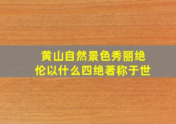 黄山自然景色秀丽绝伦以什么四绝著称于世