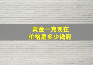 黄金一克现在价格是多少钱呢