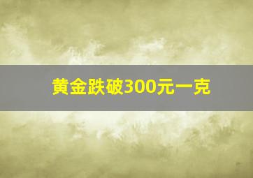 黄金跌破300元一克