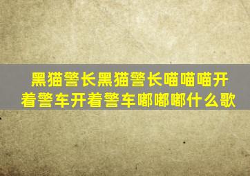 黑猫警长黑猫警长喵喵喵开着警车开着警车嘟嘟嘟什么歌