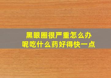 黑眼圈很严重怎么办呢吃什么药好得快一点