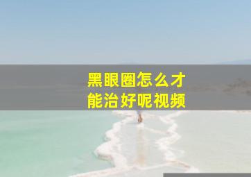 黑眼圈怎么才能治好呢视频