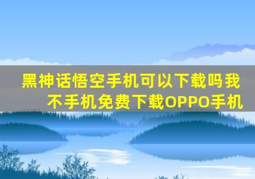 黑神话悟空手机可以下载吗我不手机免费下载OPPO手机