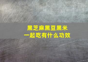 黑芝麻黑豆黑米一起吃有什么功效