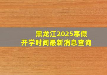 黑龙江2025寒假开学时间最新消息查询