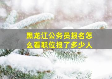 黑龙江公务员报名怎么看职位报了多少人