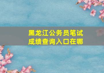 黑龙江公务员笔试成绩查询入口在哪