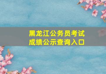 黑龙江公务员考试成绩公示查询入口