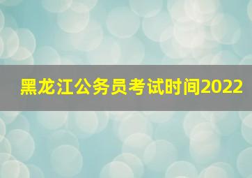 黑龙江公务员考试时间2022