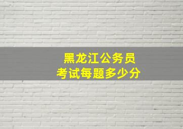 黑龙江公务员考试每题多少分