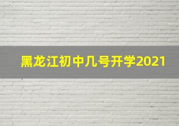 黑龙江初中几号开学2021