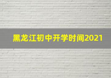 黑龙江初中开学时间2021