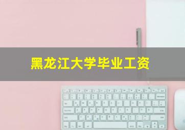 黑龙江大学毕业工资