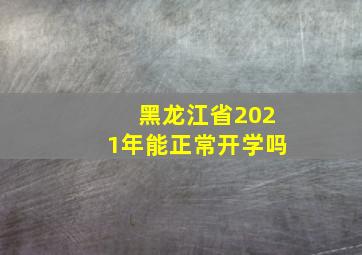 黑龙江省2021年能正常开学吗