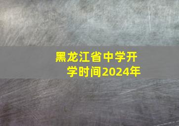 黑龙江省中学开学时间2024年