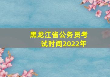 黑龙江省公务员考试时间2022年