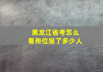 黑龙江省考怎么看岗位报了多少人