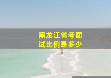 黑龙江省考面试比例是多少