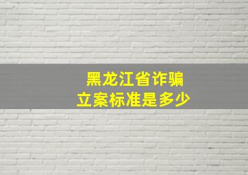 黑龙江省诈骗立案标准是多少