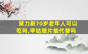 黛力新70岁老年人可以吃吗,甲钴胺片能代替吗