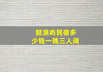 鼓浪屿民宿多少钱一晚三人间