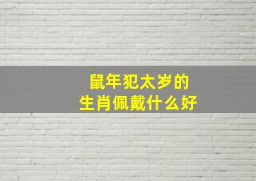 鼠年犯太岁的生肖佩戴什么好