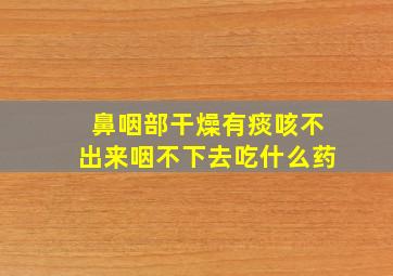 鼻咽部干燥有痰咳不出来咽不下去吃什么药