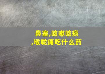 鼻塞,咳嗽咳痰,喉咙痛吃什么药