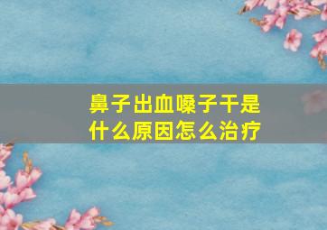 鼻子出血嗓子干是什么原因怎么治疗