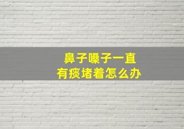 鼻子嗓子一直有痰堵着怎么办