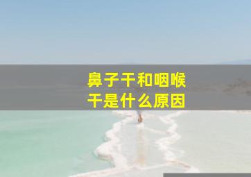 鼻子干和咽喉干是什么原因