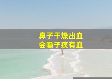 鼻子干燥出血会嗓子痰有血