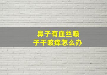 鼻子有血丝嗓子干咳痒怎么办