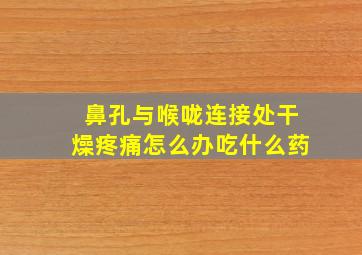 鼻孔与喉咙连接处干燥疼痛怎么办吃什么药