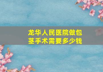 龙华人民医院做包茎手术需要多少钱